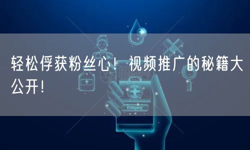 轻松俘获粉丝心！视频推广的秘籍大公开！