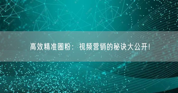 高效精准圈粉：视频营销的秘诀大公开！
