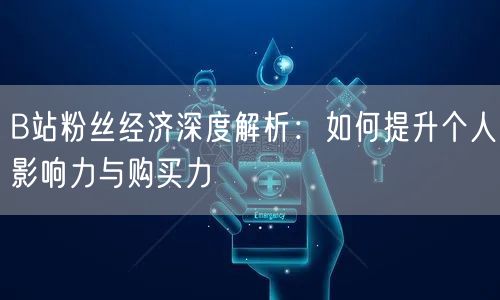 B站粉丝经济深度解析：如何提升个人影响力与购买力