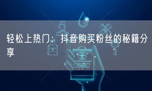 轻松上热门：抖音购买粉丝的秘籍分享