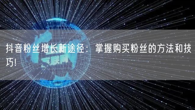 抖音粉丝增长新途径：掌握购买粉丝的方法和技巧!