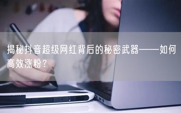 揭秘抖音超级网红背后的秘密武器——如何高效涨粉？