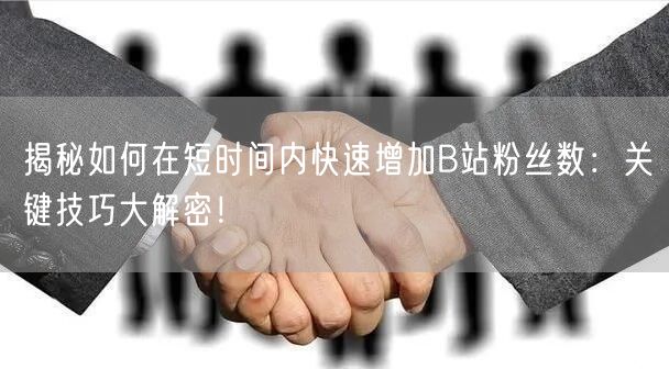 揭秘如何在短时间内快速增加B站粉丝数：关键技巧大解密！