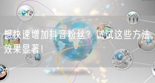 想快速增加抖音粉丝？试试这些方法，效果显著！