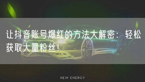 让抖音账号爆红的方法大解密：轻松获取大量粉丝！