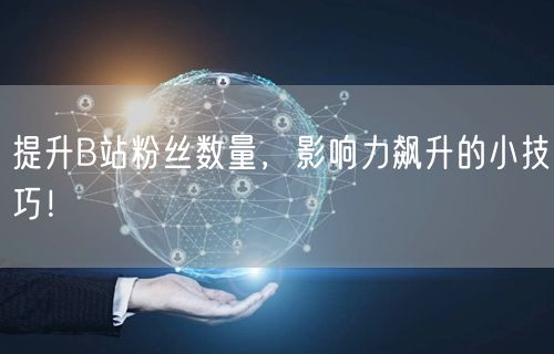 提升B站粉丝数量，影响力飙升的小技巧！