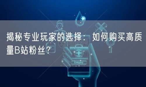 揭秘专业玩家的选择：如何购买高质量B站粉丝？