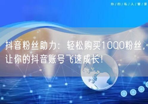 抖音粉丝助力：轻松购买1000粉丝，让你的抖音账号飞速成长！