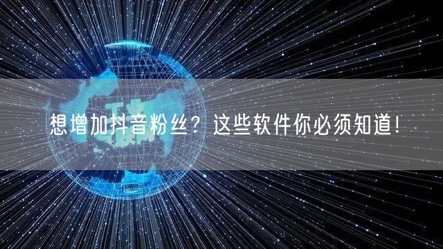 想增加抖音粉丝？这些软件你必须知道！