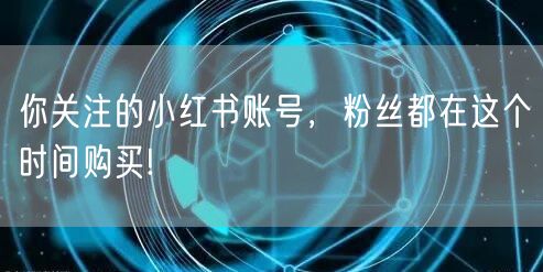 你关注的小红书账号，粉丝都在这个时间购买!