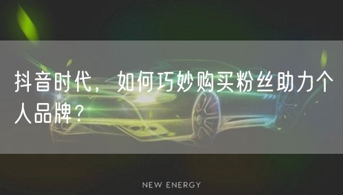 抖音时代，如何巧妙购买粉丝助力个人品牌？