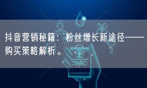 抖音营销秘籍：粉丝增长新途径——购买策略解析。