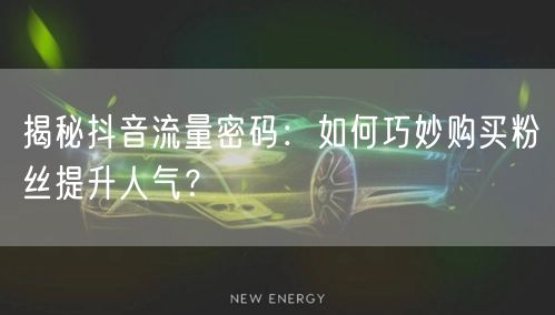 揭秘抖音流量密码：如何巧妙购买粉丝提升人气？