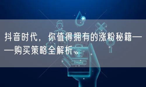 抖音时代，你值得拥有的涨粉秘籍——购买策略全解析。