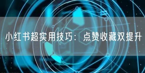 小红书超实用技巧：点赞收藏双提升