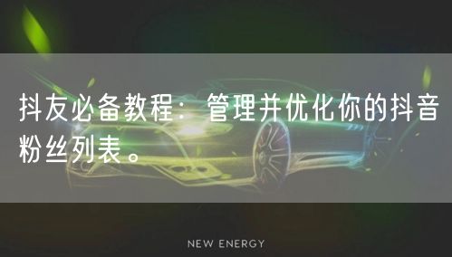 抖友必备教程：管理并优化你的抖音粉丝列表。