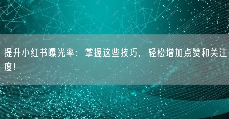 提升小红书曝光率：掌握这些技巧，轻松增加点赞和关注度！