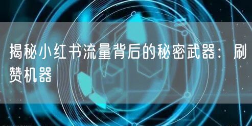 揭秘小红书流量背后的秘密武器：刷赞机器