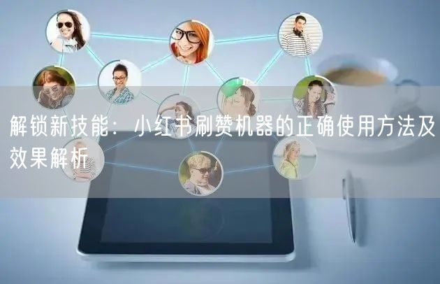 解锁新技能：小红书刷赞机器的正确使用方法及效果解析