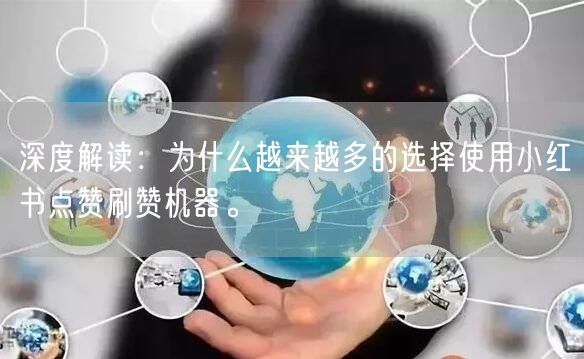 深度解读：为什么越来越多的选择使用小红书点赞刷赞机器。