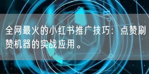 全网最火的小红书推广技巧：点赞刷赞机器的实战应用。