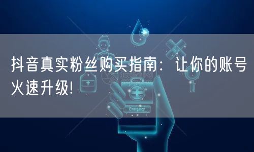 抖音真实粉丝购买指南：让你的账号火速升级!