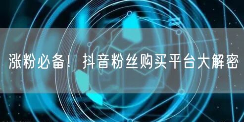 涨粉必备！抖音粉丝购买平台大解密