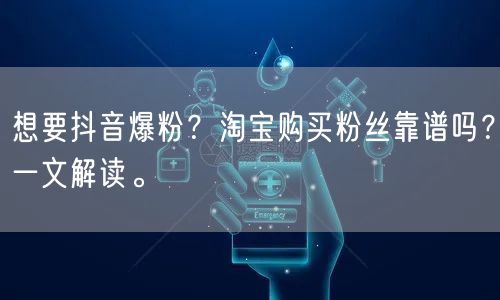 想要抖音爆粉？淘宝购买粉丝靠谱吗？一文解读。