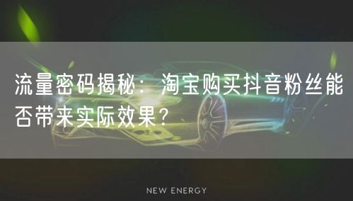 流量密码揭秘：淘宝购买抖音粉丝能否带来实际效果？