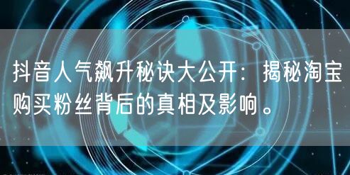 抖音人气飙升秘诀大公开：揭秘淘宝购买粉丝背后的真相及影响。
