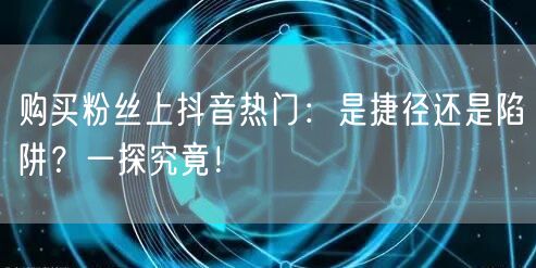 购买粉丝上抖音热门：是捷径还是陷阱？一探究竟！