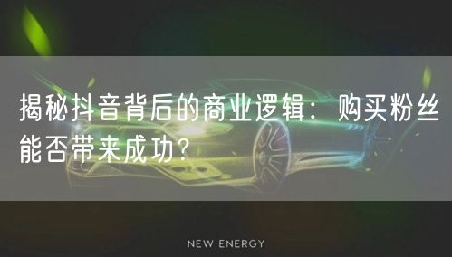 揭秘抖音背后的商业逻辑：购买粉丝能否带来成功？