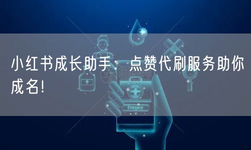 小红书成长助手：点赞代刷服务助你成名！