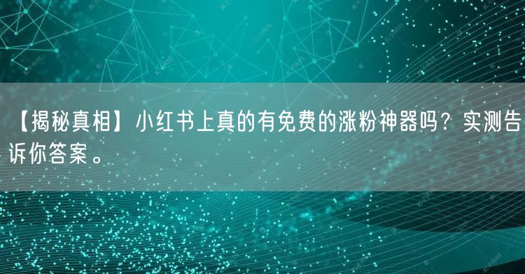 【揭秘真相】小红书上真的有免费的涨粉神器吗？实测告诉你答案。
