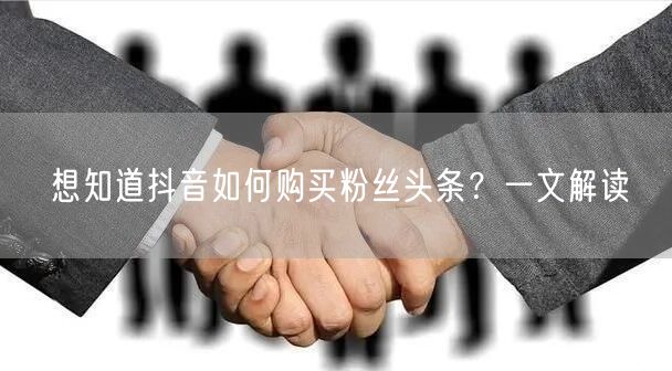想知道抖音如何购买粉丝头条？一文解读