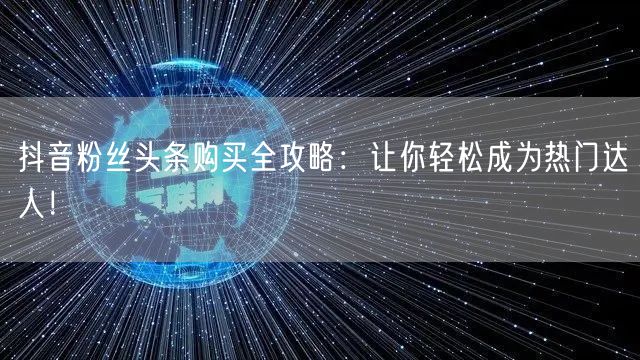 抖音粉丝头条购买全攻略：让你轻松成为热门达人！