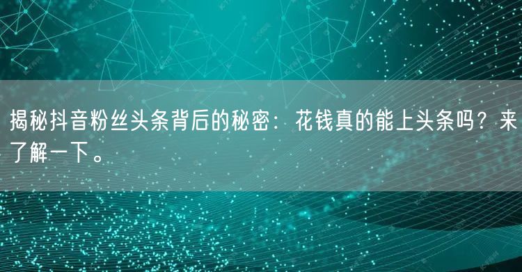 揭秘抖音粉丝头条背后的秘密：花钱真的能上头条吗？来了解一下。