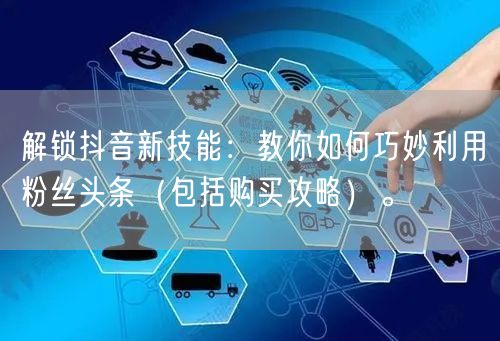 解锁抖音新技能：教你如何巧妙利用粉丝头条（包括购买攻略）。