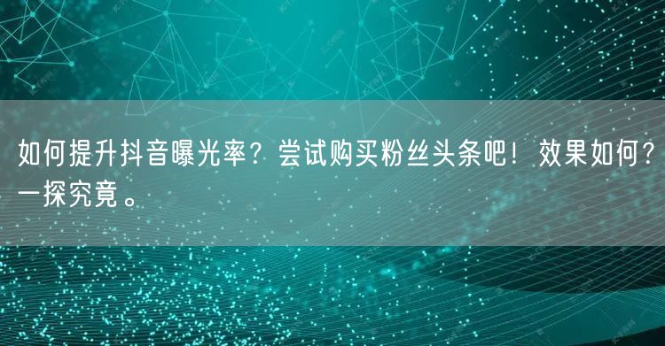 如何提升抖音曝光率？尝试购买粉丝头条吧！效果如何？一探究竟。