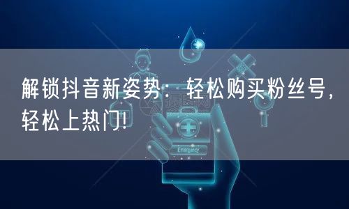 解锁抖音新姿势：轻松购买粉丝号，轻松上热门!