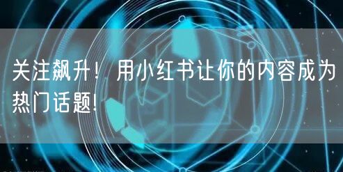 关注飙升！用小红书让你的内容成为热门话题!