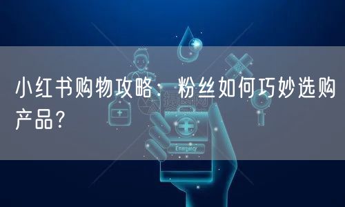 小红书购物攻略：粉丝如何巧妙选购产品？