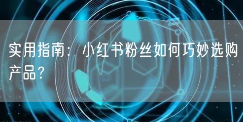 实用指南：小红书粉丝如何巧妙选购产品？