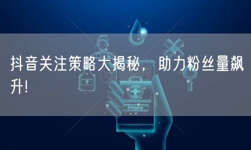 抖音关注策略大揭秘，助力粉丝量飙升!