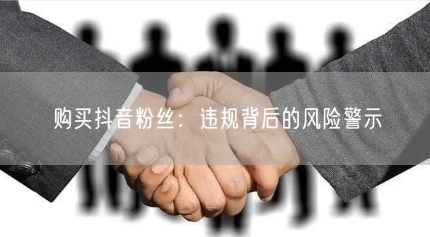 购买抖音粉丝：违规背后的风险警示