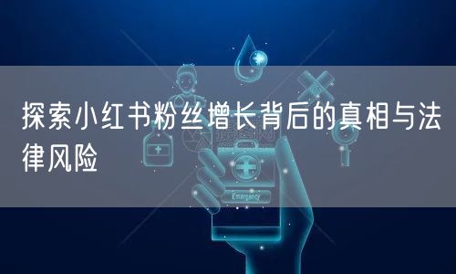 探索小红书粉丝增长背后的真相与法律风险