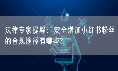 法律专家提醒：安全增加小红书粉丝的合规途径有哪些?