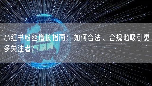 小红书粉丝增长指南：如何合法、合规地吸引更多关注者?