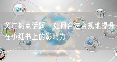 关注热点话题：如何合法合规地提升在小红书上的影响力？