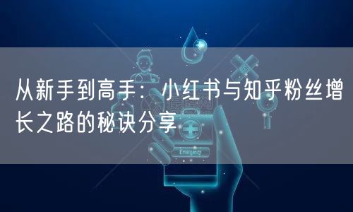 从新手到高手：小红书与知乎粉丝增长之路的秘诀分享